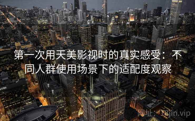 第一次用天美影视时的真实感受:不同人群使用场景下的适配度观察 第一次用天美影视时的真实感受:不同人群使用场景下的适配度观察