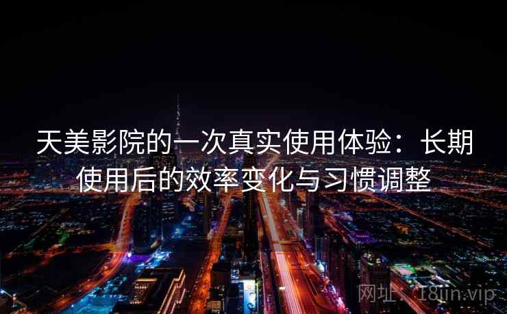天美影院的一次真实使用体验：长期使用后的效率变化与习惯调整