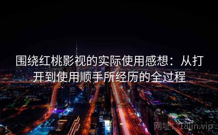 围绕红桃影视的实际使用感想：从打开到使用顺手所经历的全过程