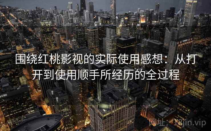 围绕红桃影视的实际使用感想:从打开到使用顺手所经历的全过程 围绕红桃影视的实际使用感想:从打开到使用顺手所经历的全过程