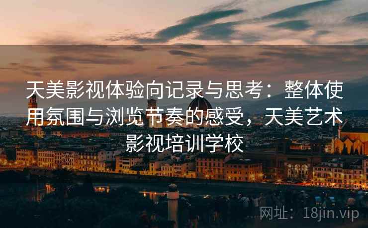 天美影视体验向记录与思考：整体使用氛围与浏览节奏的感受，天美艺术影视培训学校