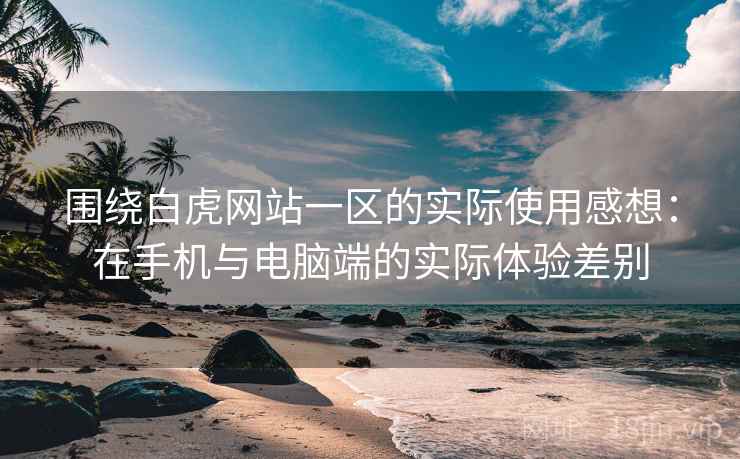 围绕白虎网站一区的实际使用感想:在手机与电脑端的实际体验差别 围绕白虎网站一区的实际使用感想:在手机与电脑端的实际体验差别