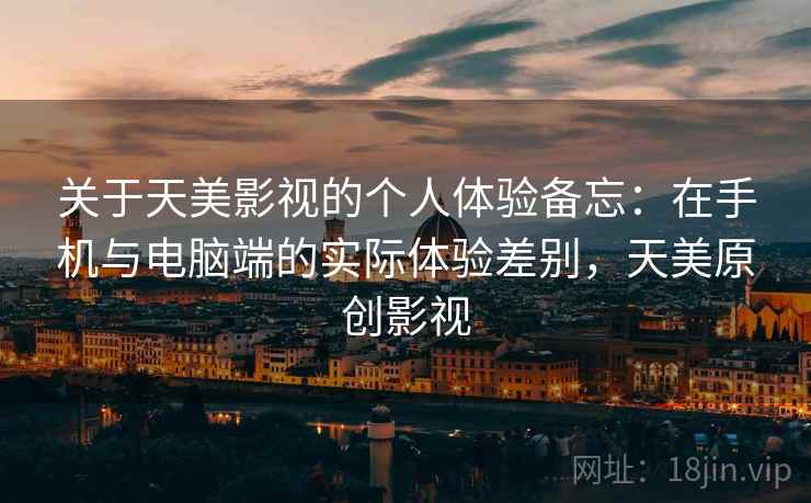 关于天美影视的个人体验备忘：在手机与电脑端的实际体验差别，天美原创影视