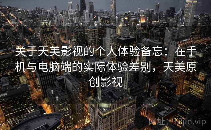 关于天美影视的个人体验备忘:在手机与电脑端的实际体验差别,天美原创影视 关于天美影视的个人体验备忘:在手机与电脑端的实际体验差别,天美原创影视