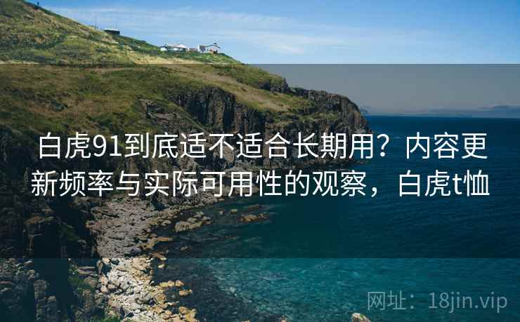 白虎91到底适不适合长期用？内容更新频率与实际可用性的观察，白虎t恤