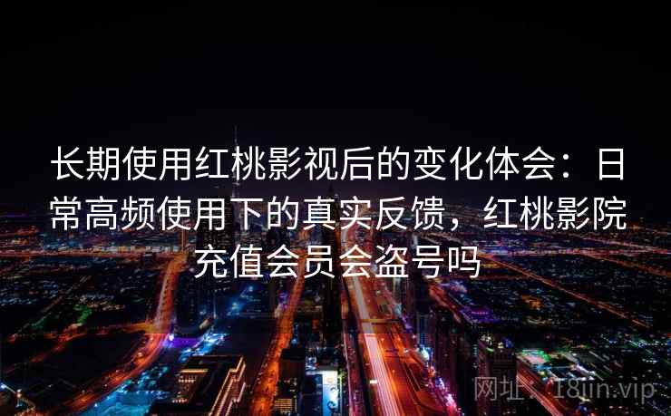 长期使用红桃影视后的变化体会:日常高频使用下的真实反馈,红桃影院充值会员会盗号吗 长期使用红桃影视后的变化体会:日常高频使用下的真实反馈,红桃影院充值会员会盗号吗