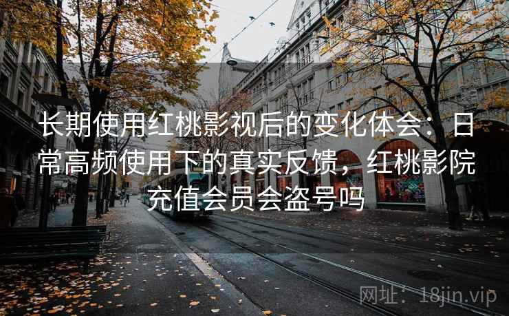 长期使用红桃影视后的变化体会：日常高频使用下的真实反馈，红桃影院充值会员会盗号吗