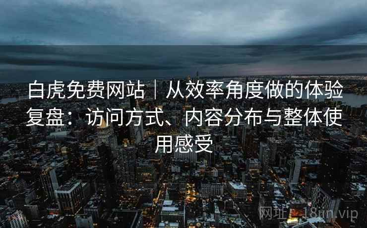 白虎免费网站|从效率角度做的体验复盘:访问方式、内容分布与整体使用感受 白虎免费网站|从效率角度做的体验复盘:访问方式、内容分布与整体使用感受