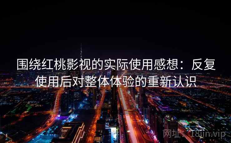 围绕红桃影视的实际使用感想：反复使用后对整体体验的重新认识