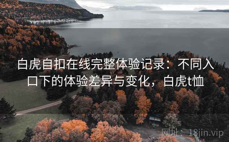 白虎自扣在线完整体验记录:不同入口下的体验差异与变化,白虎t恤 白虎自扣在线完整体验记录:不同入口下的体验差异与变化,白虎t恤