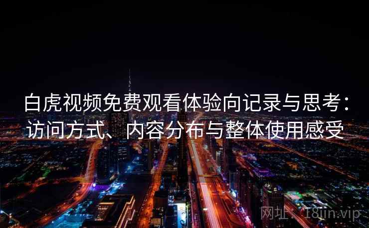 白虎视频免费观看体验向记录与思考：访问方式、内容分布与整体使用感受