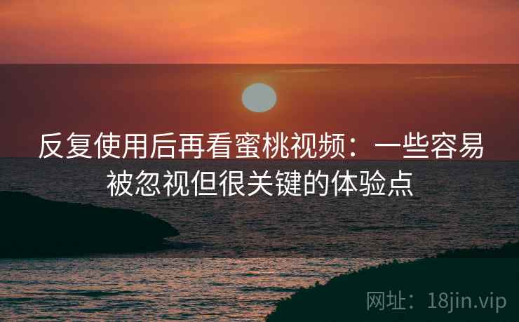 反复使用后再看蜜桃视频:一些容易被忽视但很关键的体验点 反复使用后再看蜜桃视频:一些容易被忽视但很关键的体验点