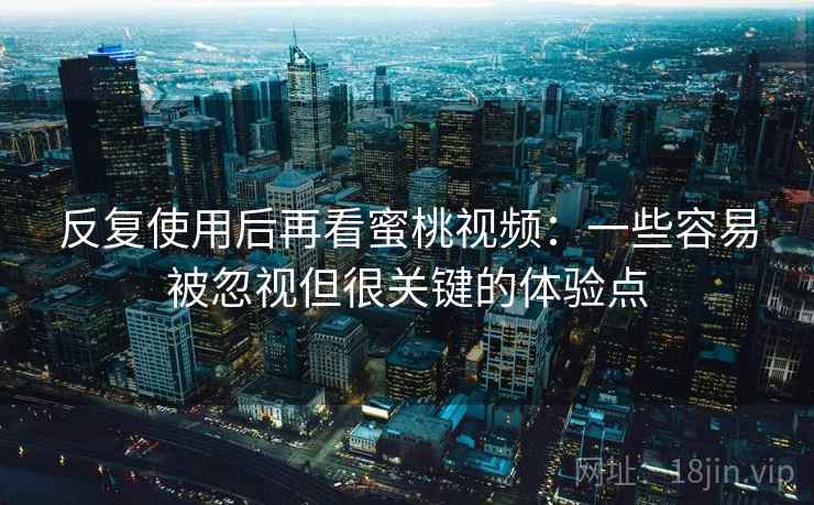 反复使用后再看蜜桃视频：一些容易被忽视但很关键的体验点