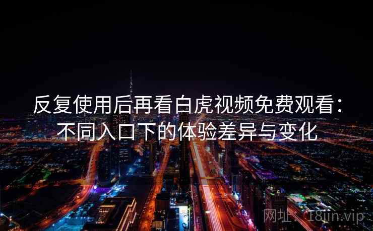 反复使用后再看白虎视频免费观看：不同入口下的体验差异与变化