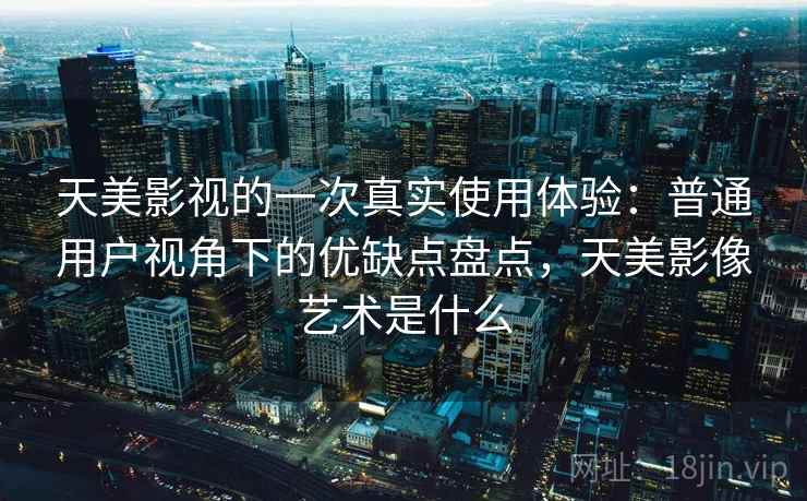 天美影视的一次真实使用体验：普通用户视角下的优缺点盘点，天美影像艺术是什么