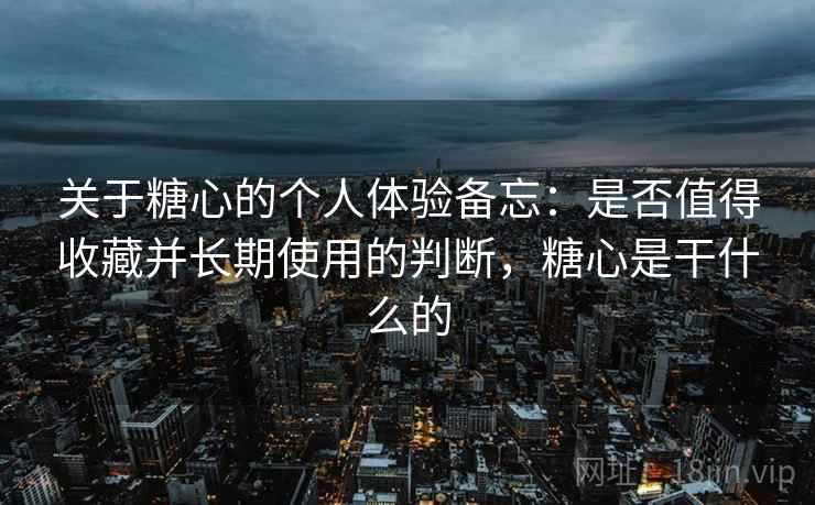 关于糖心的个人体验备忘：是否值得收藏并长期使用的判断，糖心是干什么的