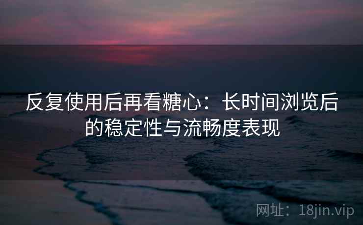反复使用后再看糖心：长时间浏览后的稳定性与流畅度表现