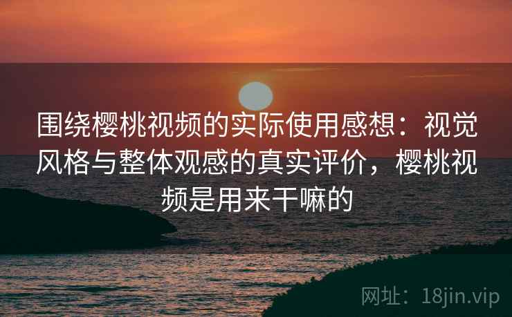 围绕樱桃视频的实际使用感想：视觉风格与整体观感的真实评价，樱桃视频是用来干嘛的