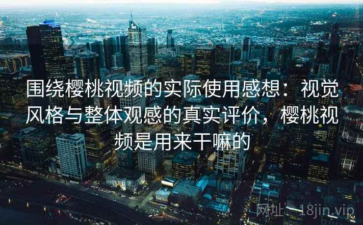 围绕樱桃视频的实际使用感想：视觉风格与整体观感的真实评价，樱桃视频是用来干嘛的