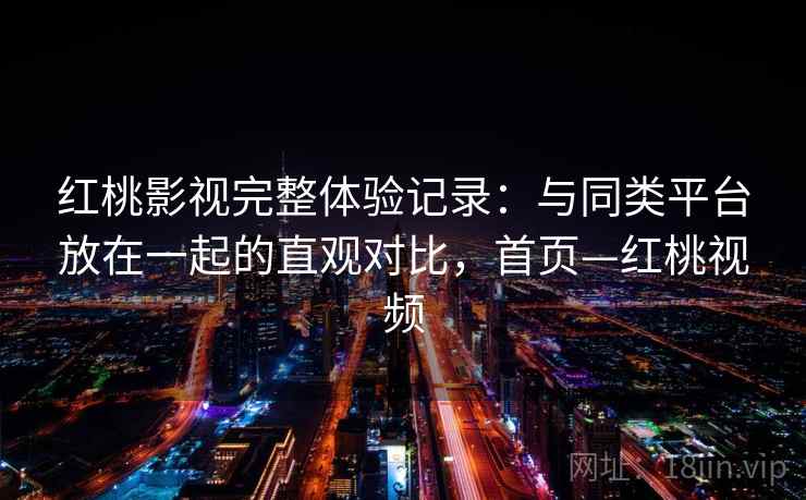 红桃影视完整体验记录：与同类平台放在一起的直观对比，首页—红桃视频