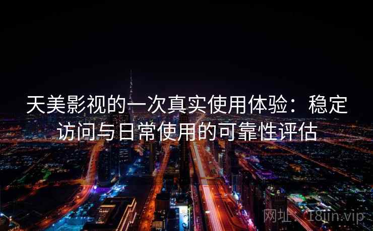 天美影视的一次真实使用体验：稳定访问与日常使用的可靠性评估