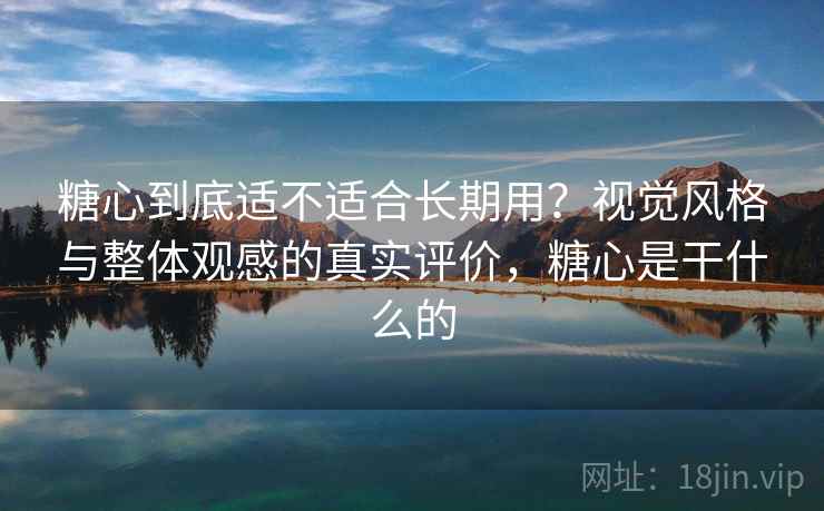 糖心到底适不适合长期用？视觉风格与整体观感的真实评价，糖心是干什么的