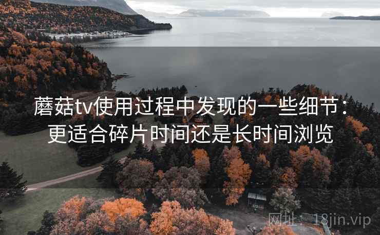 蘑菇tv使用过程中发现的一些细节：更适合碎片时间还是长时间浏览