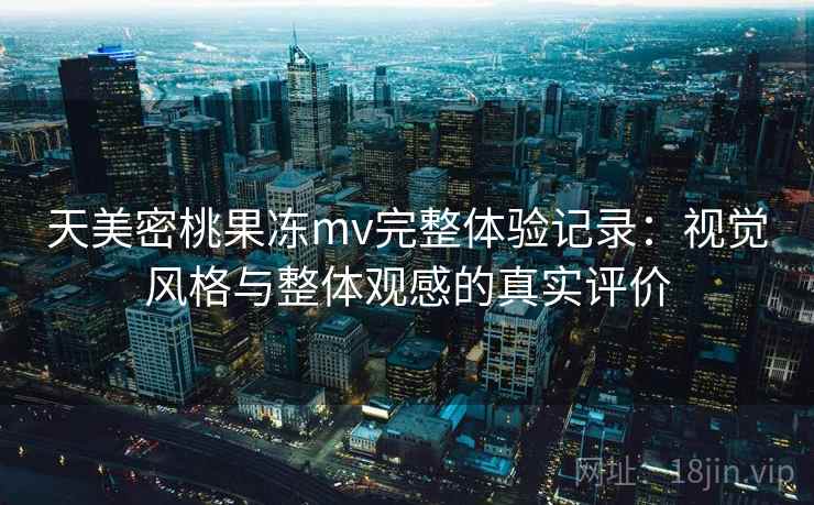 天美密桃果冻mv完整体验记录：视觉风格与整体观感的真实评价