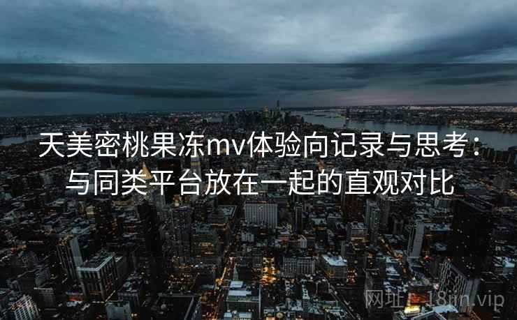 天美密桃果冻mv体验向记录与思考：与同类平台放在一起的直观对比