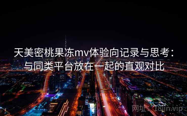 天美密桃果冻mv体验向记录与思考：与同类平台放在一起的直观对比