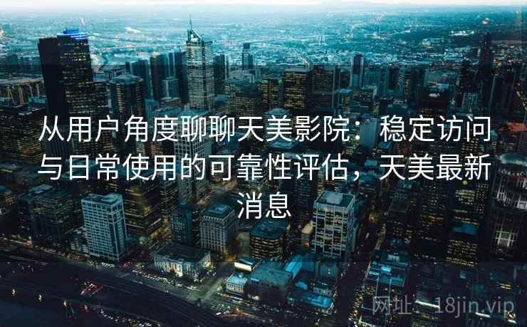 从用户角度聊聊天美影院：稳定访问与日常使用的可靠性评估，天美最新消息