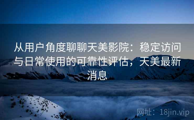 从用户角度聊聊天美影院：稳定访问与日常使用的可靠性评估，天美最新消息