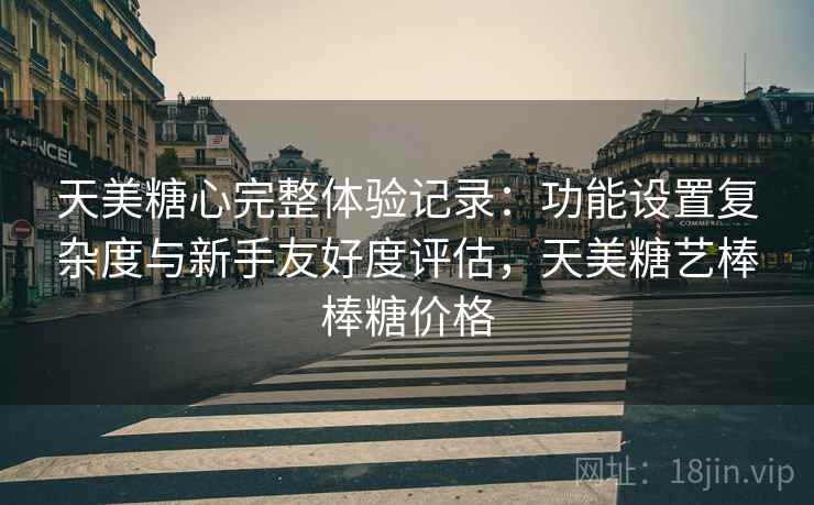 天美糖心完整体验记录：功能设置复杂度与新手友好度评估，天美糖艺棒棒糖价格
