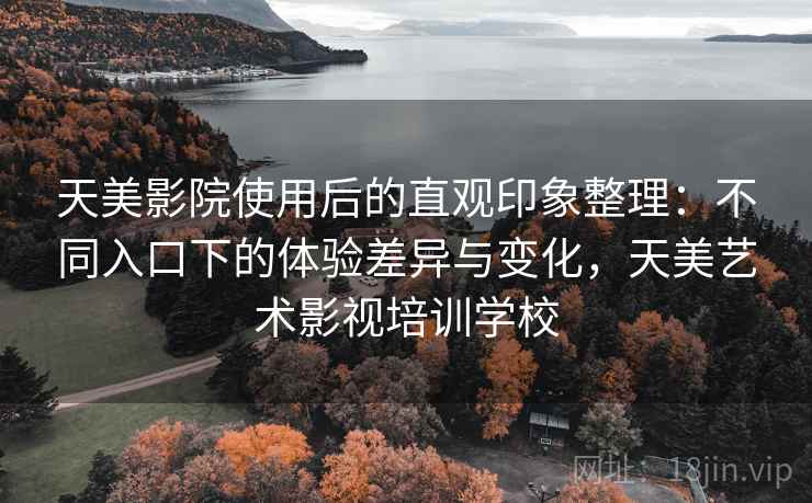 天美影院使用后的直观印象整理：不同入口下的体验差异与变化，天美艺术影视培训学校