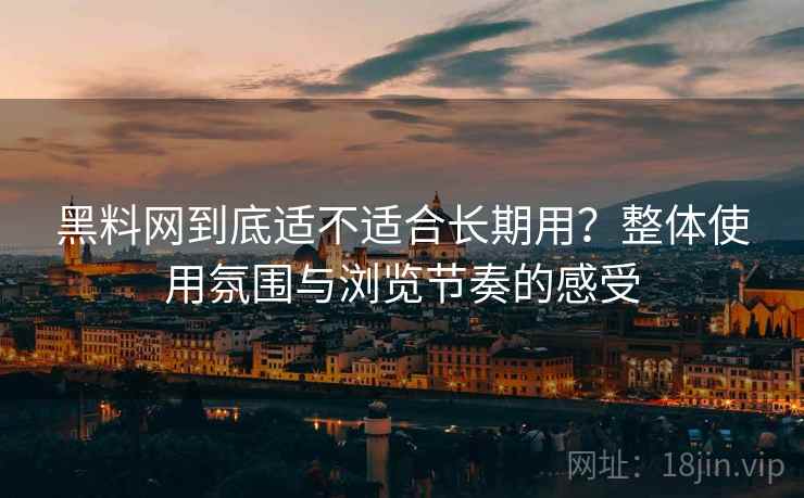 黑料网到底适不适合长期用？整体使用氛围与浏览节奏的感受