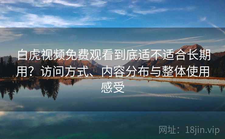 白虎视频免费观看到底适不适合长期用？访问方式、内容分布与整体使用感受