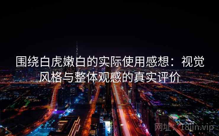 围绕白虎嫩白的实际使用感想：视觉风格与整体观感的真实评价
