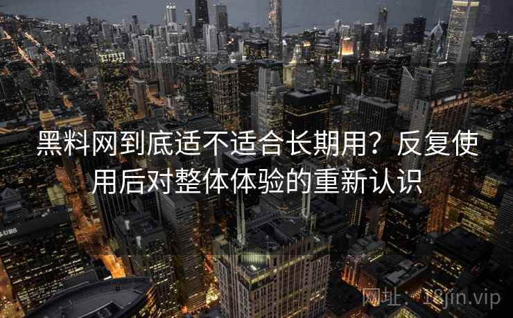 黑料网到底适不适合长期用？反复使用后对整体体验的重新认识