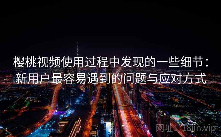 樱桃视频使用过程中发现的一些细节：新用户最容易遇到的问题与应对方式