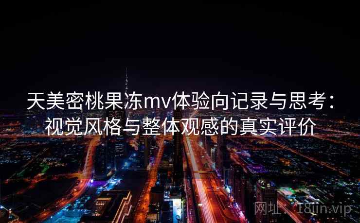 天美密桃果冻mv体验向记录与思考:视觉风格与整体观感的真实评价 天美密桃果冻mv体验向记录与思考:视觉风格与整体观感的真实评价