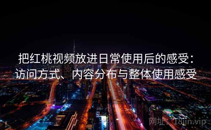 把红桃视频放进日常使用后的感受：访问方式、内容分布与整体使用感受