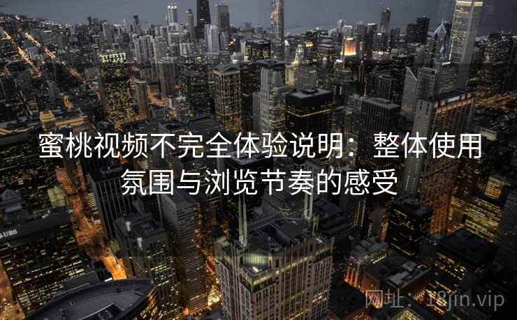 蜜桃视频不完全体验说明：整体使用氛围与浏览节奏的感受