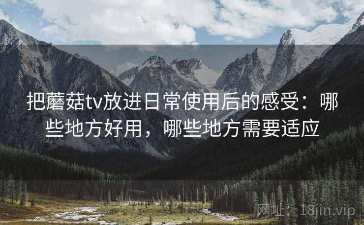 把蘑菇tv放进日常使用后的感受：哪些地方好用，哪些地方需要适应