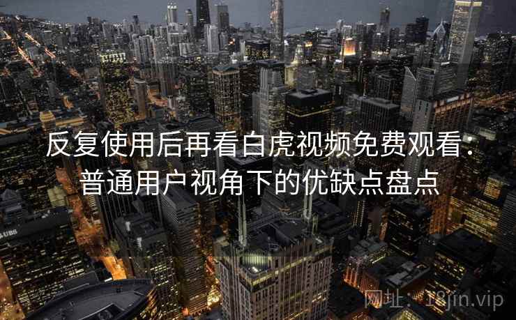 反复使用后再看白虎视频免费观看：普通用户视角下的优缺点盘点