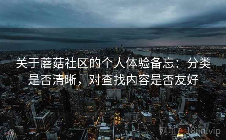 关于蘑菇社区的个人体验备忘：分类是否清晰，对查找内容是否友好