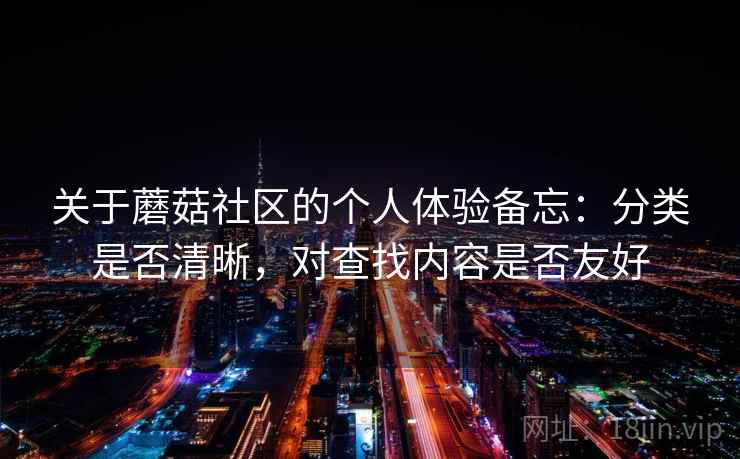 关于蘑菇社区的个人体验备忘：分类是否清晰，对查找内容是否友好