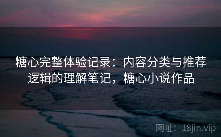 糖心完整体验记录：内容分类与推荐逻辑的理解笔记，糖心小说作品