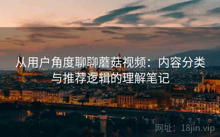 从用户角度聊聊蘑菇视频:内容分类与推荐逻辑的理解笔记 从用户角度聊聊蘑菇视频:内容分类与推荐逻辑的理解笔记