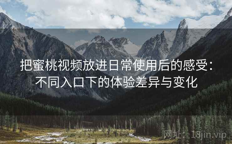 把蜜桃视频放进日常使用后的感受:不同入口下的体验差异与变化 把蜜桃视频放进日常使用后的感受:不同入口下的体验差异与变化