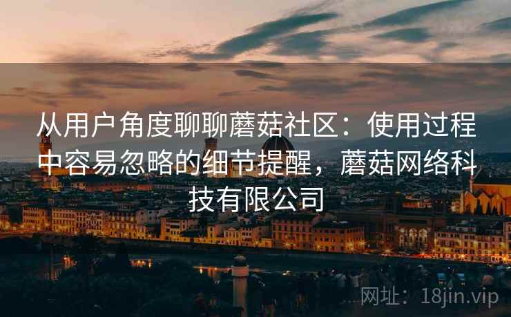 从用户角度聊聊蘑菇社区：使用过程中容易忽略的细节提醒，蘑菇网络科技有限公司